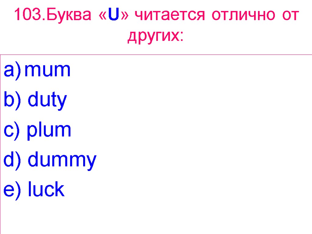 103.Буква «U» читается отлично от других: mum b) duty c) plum d) dummy e)